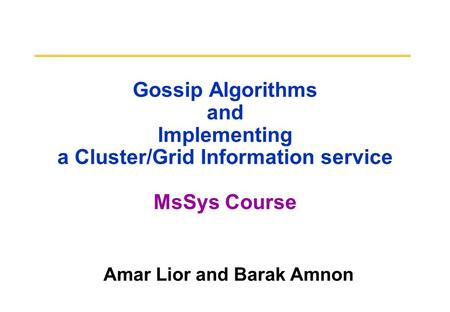 Gossip Algorithms and Implementing a Cluster/Grid Information service MsSys Course Amar Lior and Barak Amnon.