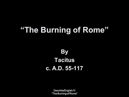 Geschke/English IV The Burning of Rome “The Burning of Rome” By Tacitus c. A.D. 55-117.