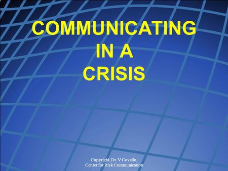 Copyright, Dr. V Covello, Center for Risk Communication COMMUNICATING IN A CRISIS.