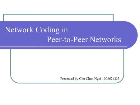 Network Coding in Peer-to-Peer Networks Presented by Chu Chun Ngai 1008624233.