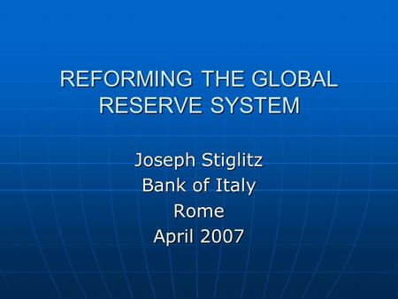 REFORMING THE GLOBAL RESERVE SYSTEM Joseph Stiglitz Bank of Italy Rome April 2007.