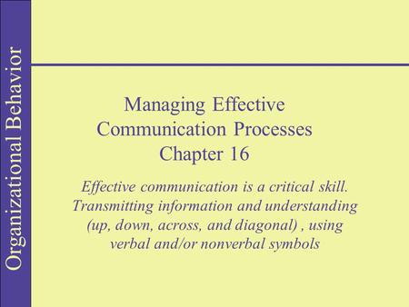 Organizational Behavior Managing Effective Communication Processes Chapter 16 Effective communication is a critical skill. Transmitting information and.