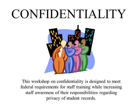 CONFIDENTIALITY This workshop on confidentiality is designed to meet federal requirements for staff training while increasing staff awareness of their.