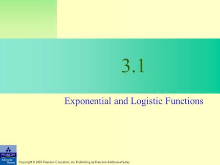 Copyright © 2007 Pearson Education, Inc. Publishing as Pearson Addison-Wesley 3.1 Exponential and Logistic Functions.