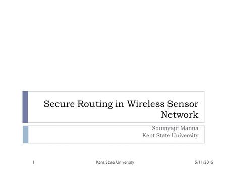 Secure Routing in Wireless Sensor Network Soumyajit Manna Kent State University 5/11/2015Kent State University1.