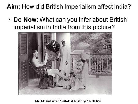 Aim: How did British Imperialism affect India? Do Now: What can you infer about British imperialism in India from this picture? Mr. McEntarfer * Global.