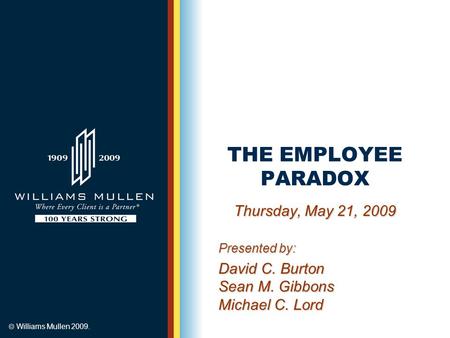  Williams Mullen 2009. THE EMPLOYEE PARADOX Thursday, May 21, 2009 Presented by: David C. Burton Sean M. Gibbons Michael C. Lord.