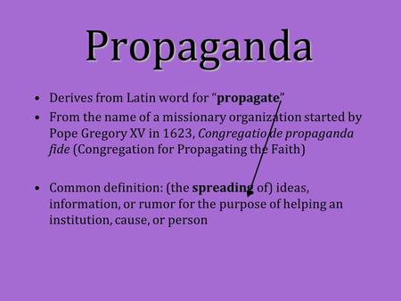 Derives from Latin word for “propagate” From the name of a missionary organization started by Pope Gregory XV in 1623, Congregatio de propaganda fide (Congregation.