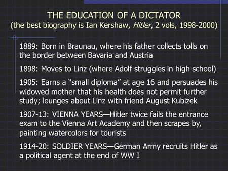 THE EDUCATION OF A DICTATOR (the best biography is Ian Kershaw, Hitler, 2 vols, 1998-2000) 1889: Born in Braunau, where his father collects tolls on the.