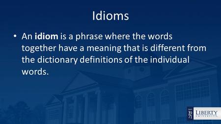 Idioms An idiom is a phrase where the words together have a meaning that is different from the dictionary definitions of the individual words.