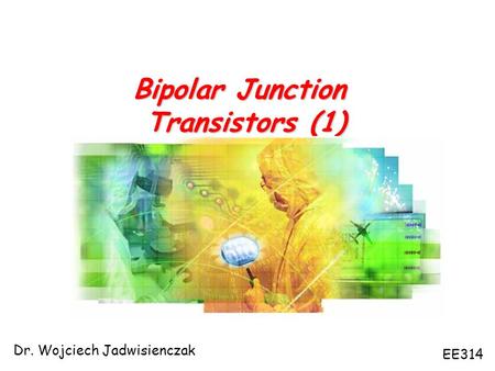 Bipolar Junction Transistors (1) Dr. Wojciech Jadwisienczak EE314.
