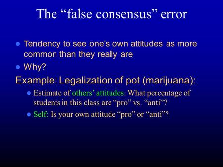 The “false consensus” error Tendency to see one’s own attitudes as more common than they really are Why? Example: Legalization of pot (marijuana): Estimate.