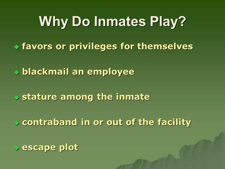 Why Do Inmates Play?  favors or privileges for themselves  blackmail an employee  stature among the inmate  contraband in or out of the facility 