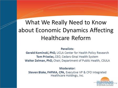 What We Really Need to Know about Economic Dynamics Affecting Healthcare Reform Panelists: Gerald Kominski, PhD, UCLA Center for Health Policy Research.