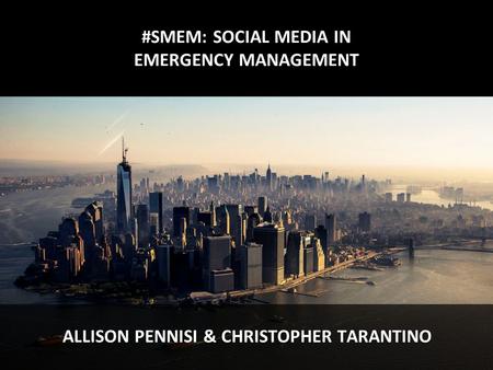 #SMEM: SOCIAL MEDIA IN EMERGENCY MANAGEMENT ALLISON PENNISI & CHRISTOPHER TARANTINO.