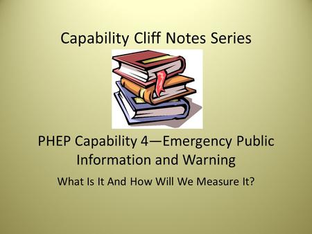 Capability Cliff Notes Series PHEP Capability 4—Emergency Public Information and Warning What Is It And How Will We Measure It?