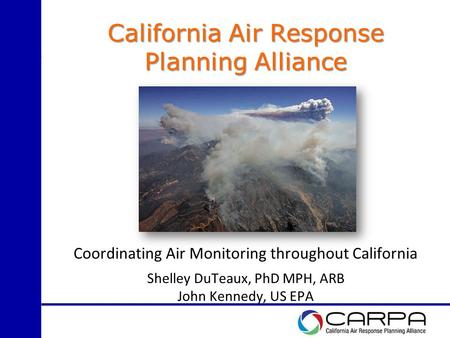 Coordinating Air Monitoring throughout California Shelley DuTeaux, PhD MPH, ARB John Kennedy, US EPA California Air Response Planning Alliance.