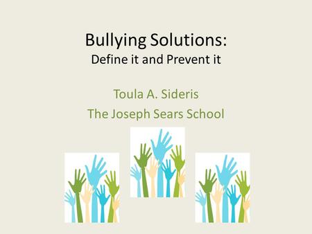 Bullying Solutions: Define it and Prevent it Toula A. Sideris The Joseph Sears School.