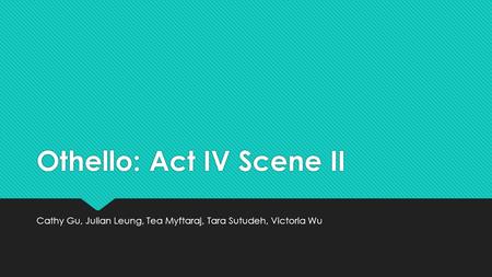 Othello: Act IV Scene II Cathy Gu, Julian Leung, Tea Myftaraj, Tara Sutudeh, Victoria Wu.