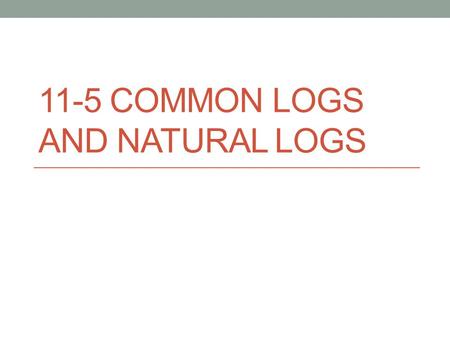 11-5 COMMON LOGS AND NATURAL LOGS. Any log that has base 10 is called a common logarithm. We usually do not write the 10. We can figure out many common.