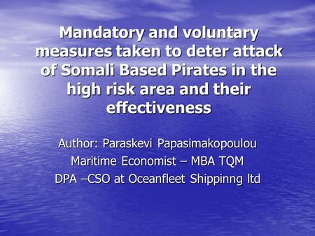 Mandatory and voluntary measures taken to deter attack of Somali Based Pirates in the high risk area and their effectiveness Author: Paraskevi Papasimakopoulou.
