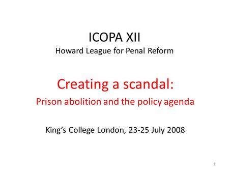 ICOPA XII Howard League for Penal Reform Creating a scandal: Prison abolition and the policy agenda King’s College London, 23-25 July 2008 1.