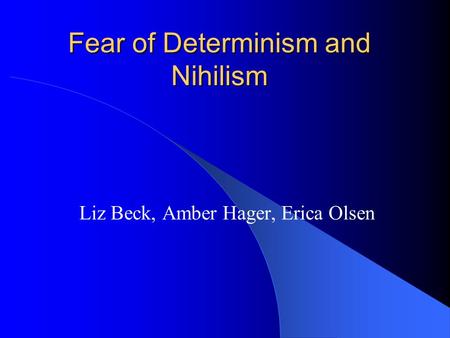 Fear of Determinism and Nihilism Liz Beck, Amber Hager, Erica Olsen.