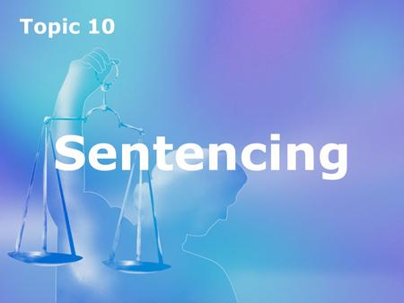 Topic 10 Sentencing Topic 10 Sentencing. Topic 10 Sentencing Introduction to sentencing aims of sentencing types of sentences youth sentencing.