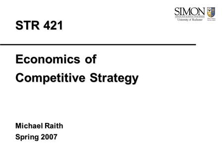 STR 421 Economics of Competitive Strategy Michael Raith Spring 2007.