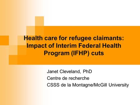 Health care for refugee claimants: Impact of Interim Federal Health Program (IFHP) cuts Janet Cleveland, PhD Centre de recherche CSSS de la Montagne/McGill.