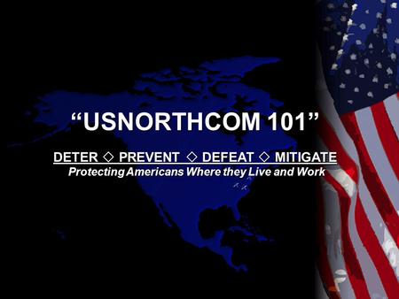 “USNORTHCOM 101” DETER  PREVENT  DEFEAT  MITIGATE Protecting Americans Where they Live and Work Protecting Americans Where they Live and Work.
