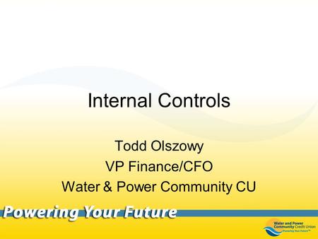 Internal Controls Todd Olszowy VP Finance/CFO Water & Power Community CU.