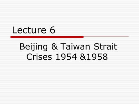 Lecture 6 Beijing & Taiwan Strait Crises 1954 &1958.
