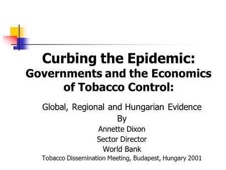 Curbing the Epidemic: Governments and the Economics of Tobacco Control: Global, Regional and Hungarian Evidence By Annette Dixon Sector Director World.