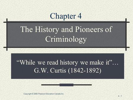 Copyright © 2006 Pearson Education Canada Inc. 4 - 1 “While we read history we make it”… G.W. Curtis (1842-1892) The History and Pioneers of Criminology.