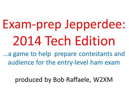 Exam-prep Jepperdee: 2014 Tech Edition …a game to help prepare contestants and audience for the entry-level ham exam produced by Bob Raffaele, W2XM.