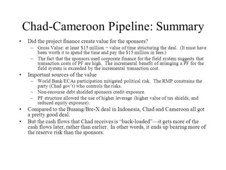 Chad-Cameroon Pipeline: Summary Did the project finance create value for the sponsors? –Gross Value: at least $15 million + value of time structuring the.