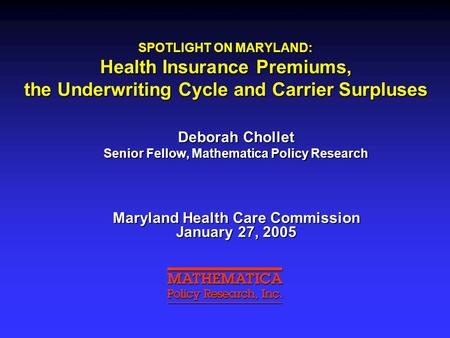 SPOTLIGHT ON MARYLAND: Health Insurance Premiums, the Underwriting Cycle and Carrier Surpluses Deborah Chollet Senior Fellow, Mathematica Policy Research.