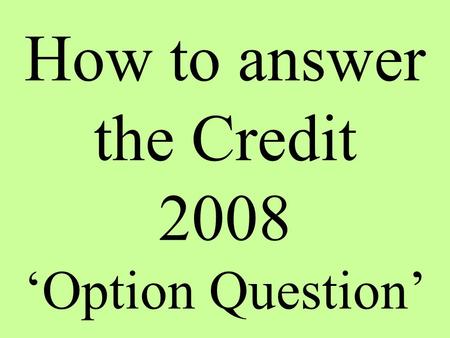 How to answer the Credit 2008 ‘Option Question’. In your answer you must have a clear structure which uses relevant and appropriate source material to.