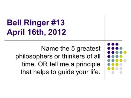 Bell Ringer #13 April 16th, 2012 Name the 5 greatest philosophers or thinkers of all time. OR tell me a principle that helps to guide your life.