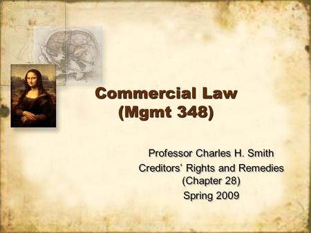 Commercial Law (Mgmt 348) Professor Charles H. Smith Creditors’ Rights and Remedies (Chapter 28) Spring 2009 Professor Charles H. Smith Creditors’ Rights.