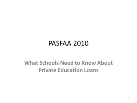 PASFAA 2010 What Schools Need to Know About Private Education Loans 1.