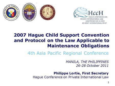 1 2007 Hague Child Support Convention and Protocol on the Law Applicable to Maintenance Obligations MANILA, THE PHILIPPINES 26-28 October 2011 Philippe.