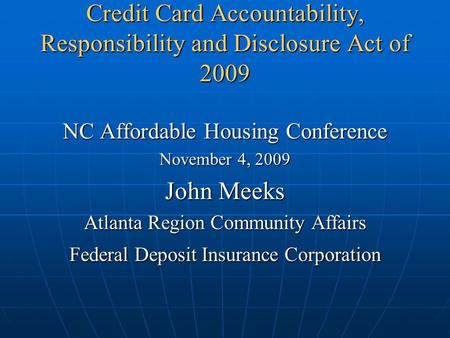 Credit Card Accountability, Responsibility and Disclosure Act of 2009 NC Affordable Housing Conference November 4, 2009 John Meeks Atlanta Region Community.