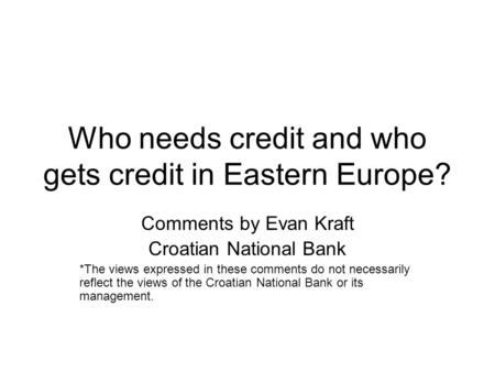 Who needs credit and who gets credit in Eastern Europe? Comments by Evan Kraft Croatian National Bank *The views expressed in these comments do not necessarily.