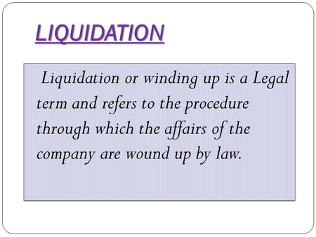 LIQUIDATION Liquidation or winding up is a Legal term and refers to the procedure through which the affairs of the company are wound up by law.