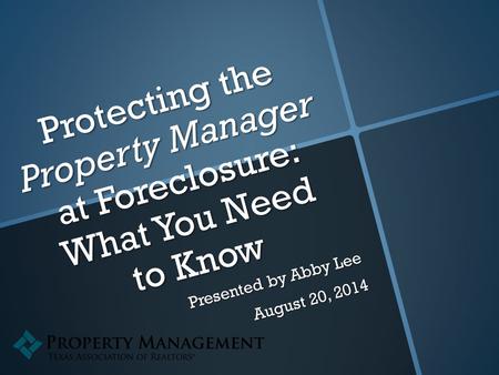 Protecting the Property Manager at Foreclosure: What You Need to Know Presented by Abby Lee August 20, 2014.