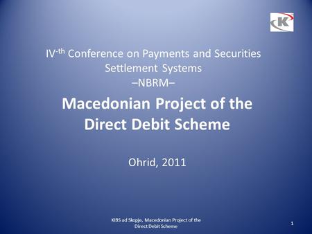 IV -th Conference on Payments and Securities Settlement Systems –NBRM– Macedonian Project of the Direct Debit Scheme Ohrid, 2011 KIBS ad Skopje, Macedonian.