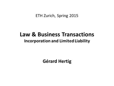 ETH Zurich, Spring 2015 Law & Business Transactions Incorporation and Limited Liability Gérard Hertig.