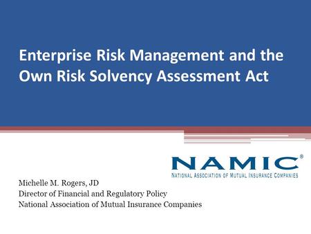 Enterprise Risk Management and the Own Risk Solvency Assessment Act Michelle M. Rogers, JD Director of Financial and Regulatory Policy National Association.